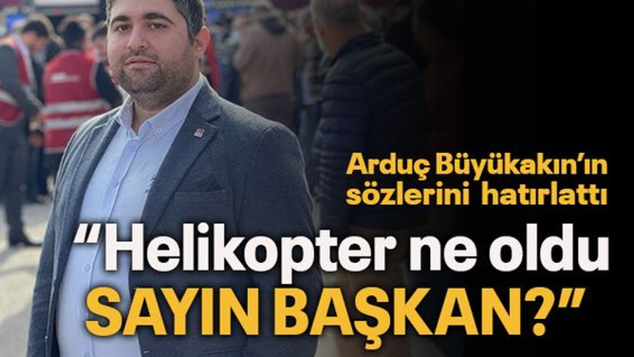 Arduç Büyükakın’ın sözlerini hatırlattı “Helikopter ne oldu sayın başkan?”